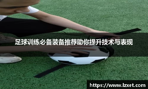 足球训练必备装备推荐助你提升技术与表现