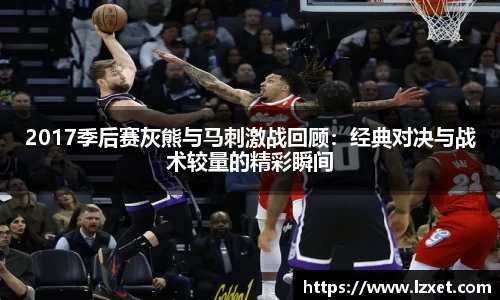 2017季后赛灰熊与马刺激战回顾：经典对决与战术较量的精彩瞬间